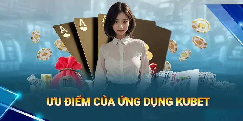 Ưu điểm nổi bật bạn sẽ nhận được khi tải app Kubet